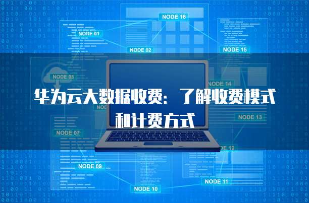 华为云大数据收费:了解收费模式和计费方式