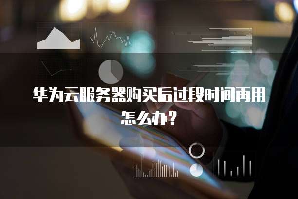 华为云服务器购买后过段时间再用怎么办?