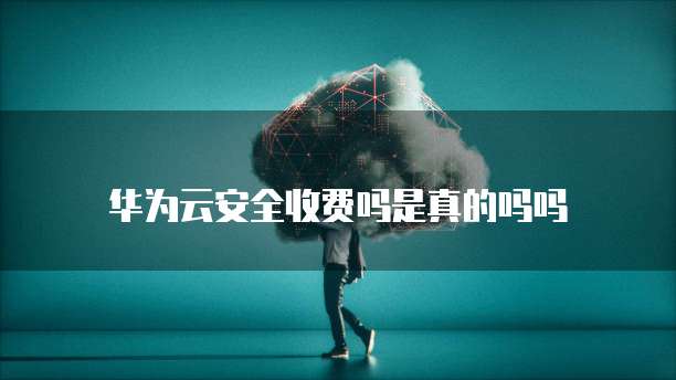 华为云安全收费吗是真的吗吗