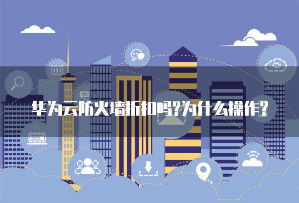 华为云防火墙折扣吗?为什么操作?