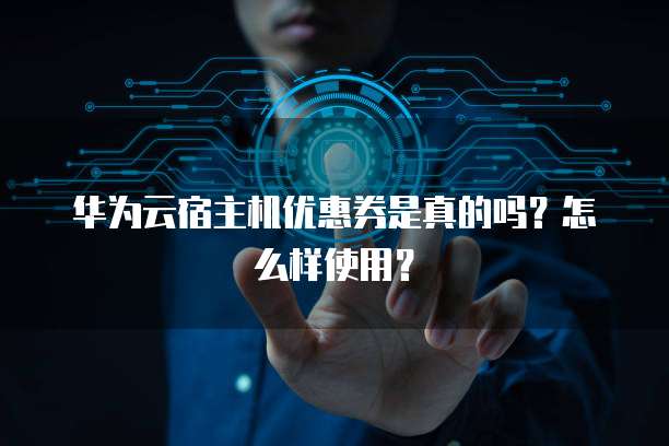 华为云宿主机优惠券是真的吗?怎么样使用?