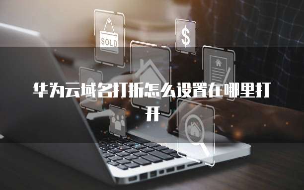 华为云域名打折怎么设置在哪里打开