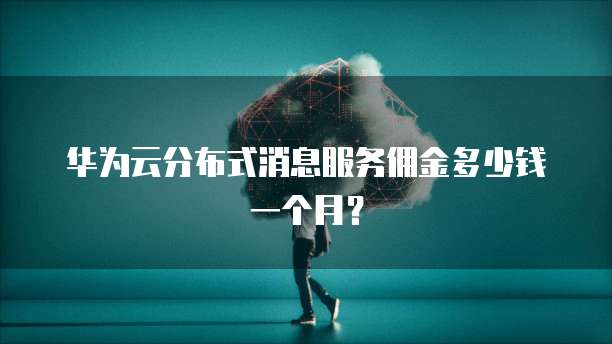 华为云分布式消息服务佣金多少钱一个月?