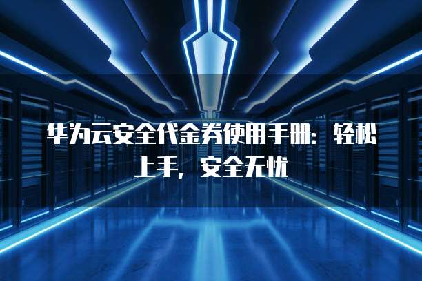华为云安全代金券使用手册:轻松上手,安全无忧
