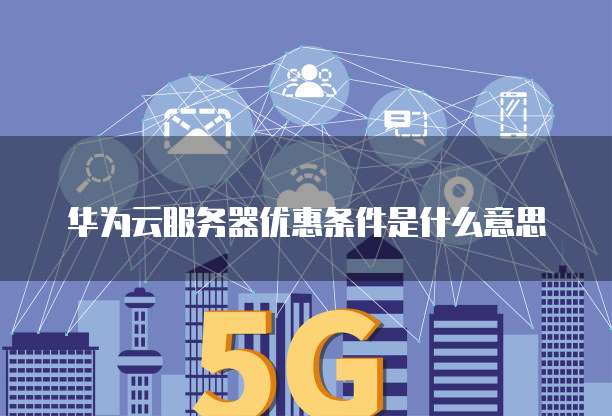 华为云服务器优惠条件是什么意思