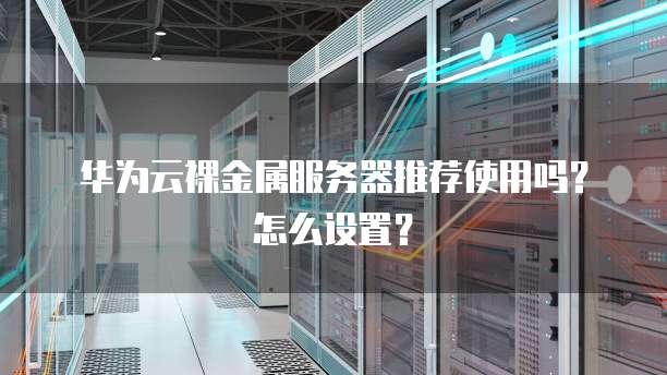 华为云裸金属服务器推荐使用吗?怎么设置?