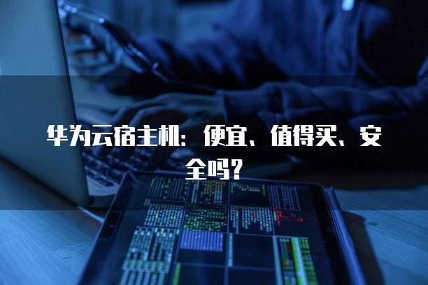 华为云宿主机:便宜、值得买、安全吗?