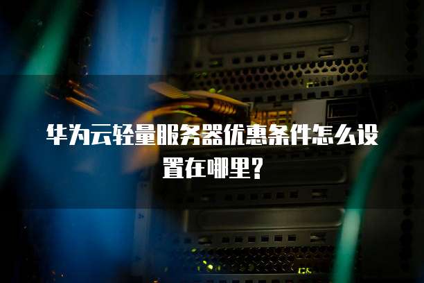华为云轻量服务器优惠条件怎么设置在哪里?