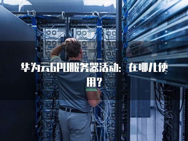 华为云GPU服务器活动:在哪儿使用?