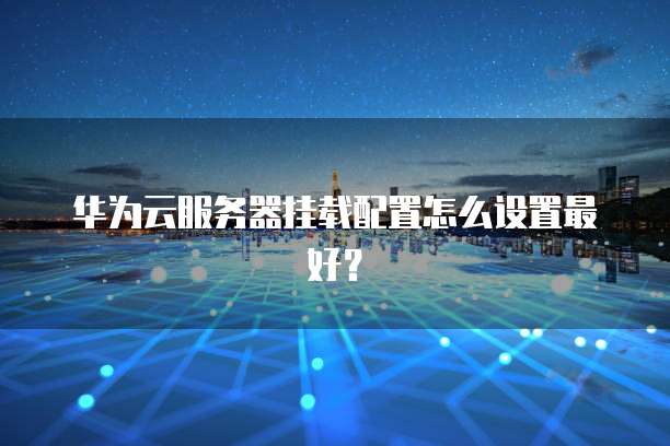 华为云服务器挂载配置怎么设置最好?