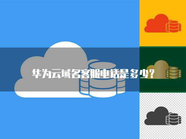 华为云域名客服电话是多少?