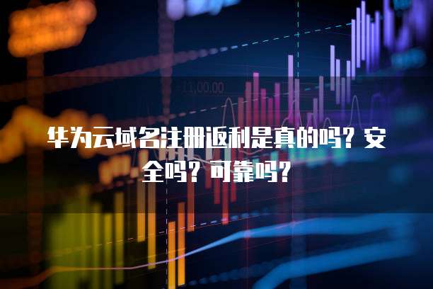 华为云域名注册返利是真的吗？安全吗？可靠吗？
