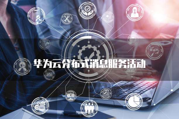 华为云分布式消息服务活动