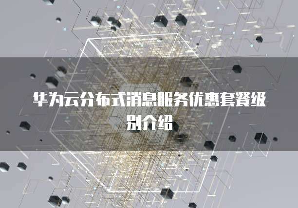 华为云分布式消息服务优惠套餐级别介绍