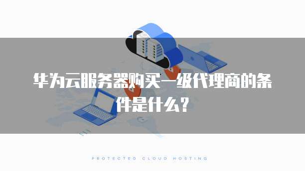 华为云服务器购买一级代理商的条件是什么？