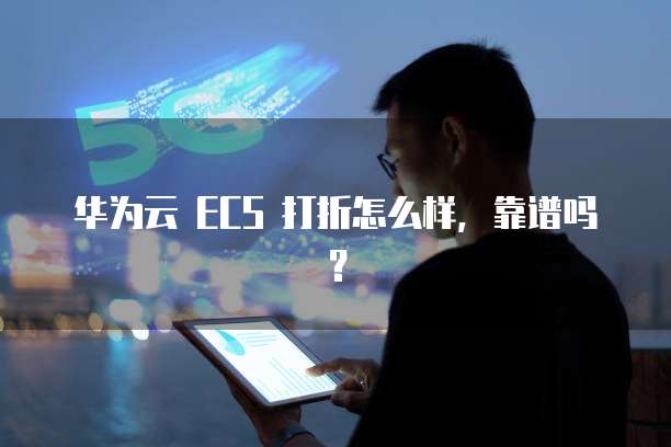华为云 ECS 打折怎么样,靠谱吗?