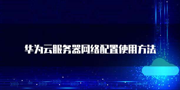 华为云服务器网络配置使用方法