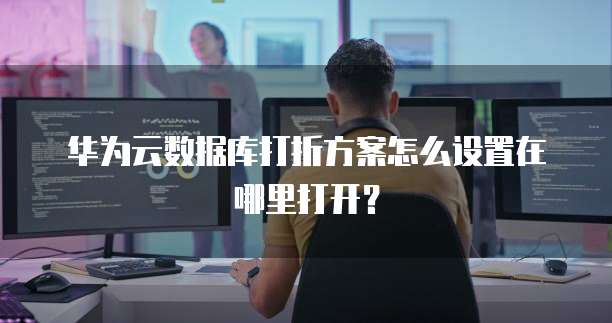 华为云数据库打折方案怎么设置在哪里打开?