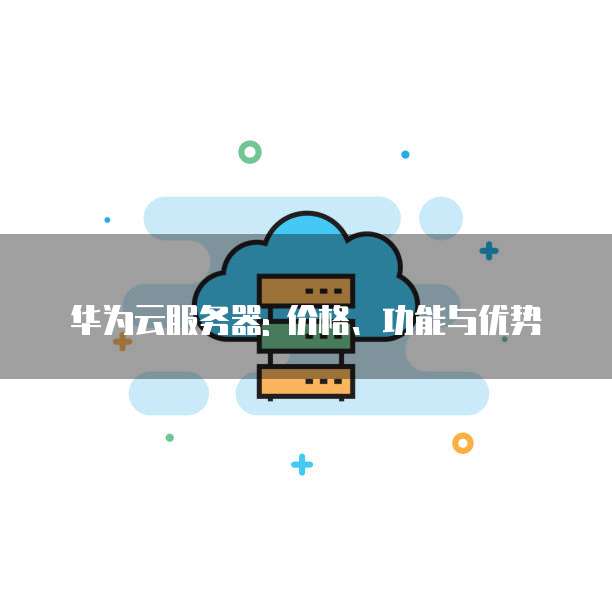 华为云服务器: 价格、功能与优势