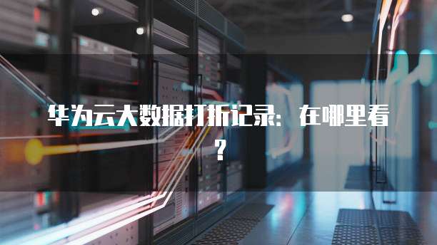 华为云大数据打折记录:在哪里看?