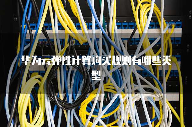 华为云弹性计算购买规则有哪些类型