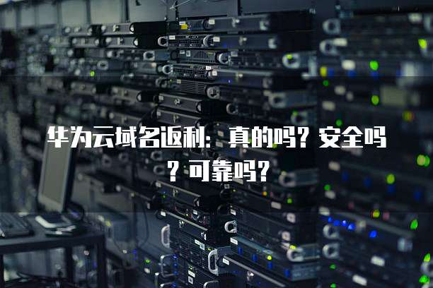 华为云域名返利:真的吗?安全吗?可靠吗?