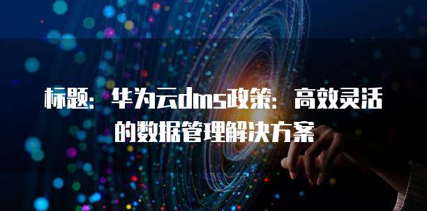 标题:华为云dms政策:高效灵活的数据管理解决方案