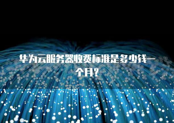 华为云服务器收费标准是多少钱一个月？