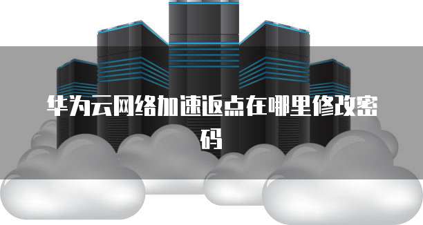 华为云网络加速返点在哪里修改密码