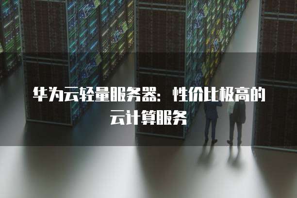 华为云轻量服务器:性价比极高的云计算服务