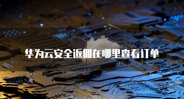 华为云安全返佣在哪里查看订单