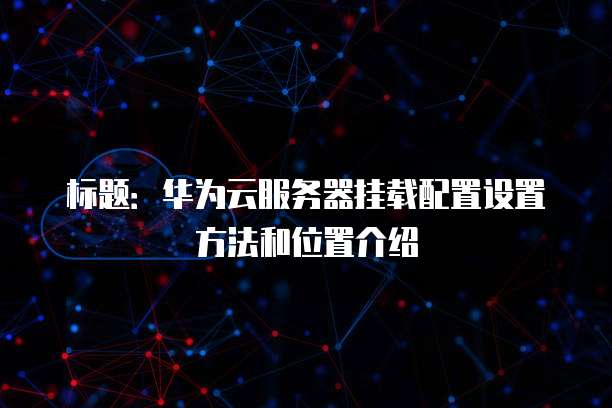 标题:华为云服务器挂载配置设置方法和位置介绍