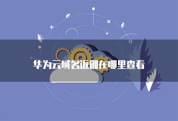 华为云域名返佣在哪里查看