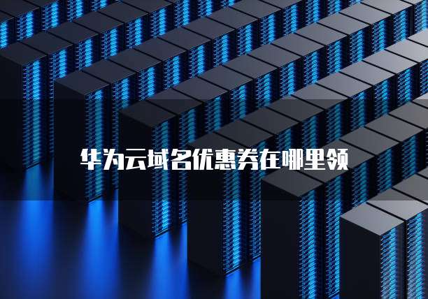 华为云域名优惠券在哪里领
