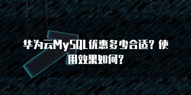 华为云MySQL优惠多少合适?使用效果如何?