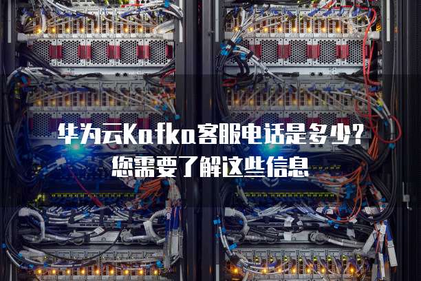 华为云Kafka客服电话是多少?您需要了解这些信息