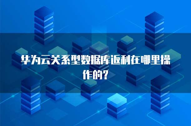 华为云关系型数据库返利在哪里操作的?
