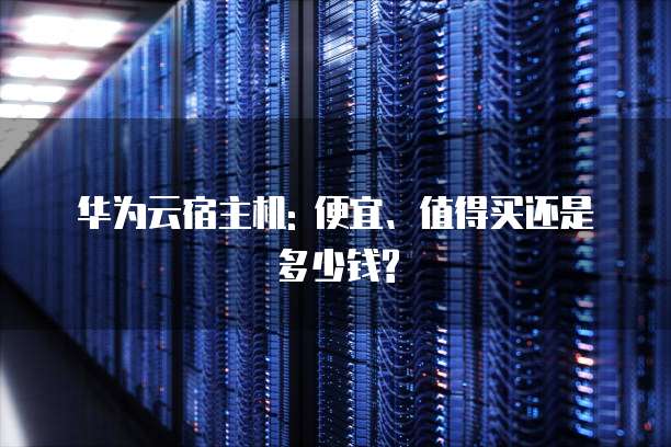 华为云宿主机: 便宜、值得买还是多少钱?