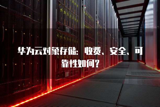 华为云对象存储：收费、安全、可靠性如何？