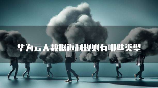 华为云大数据返利规则有哪些类型