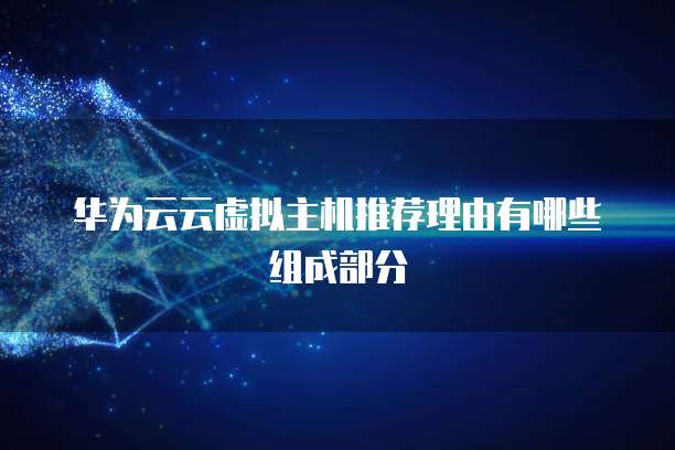 华为云云虚拟主机推荐理由有哪些组成部分
