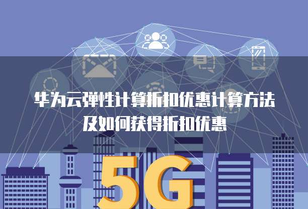 华为云弹性计算折扣优惠计算方法及如何获得折扣优惠