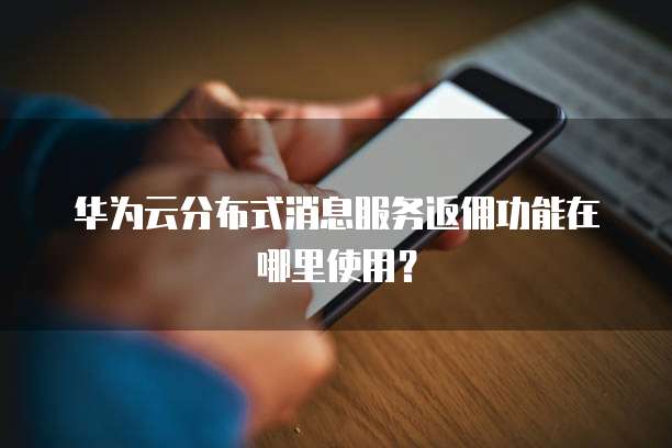 华为云分布式消息服务返佣功能在哪里使用?