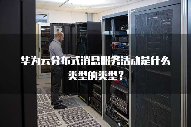 华为云分布式消息服务活动是什么类型的类型?