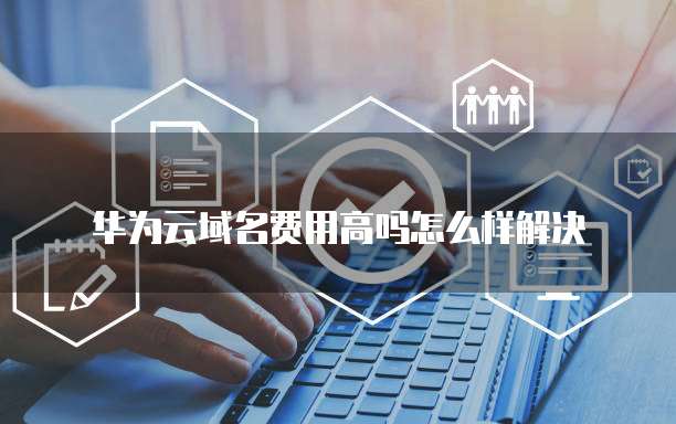 华为云域名费用高吗怎么样解决