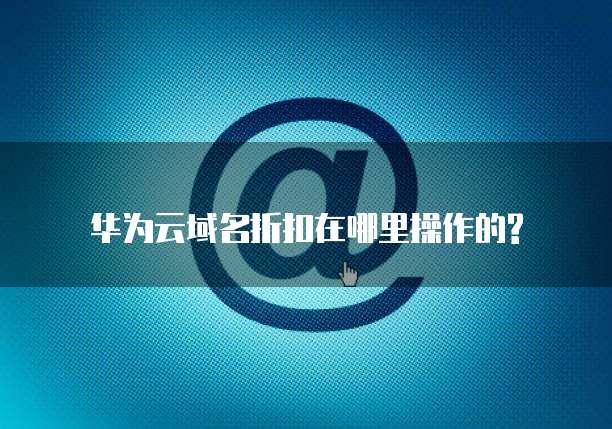 华为云域名折扣在哪里操作的?