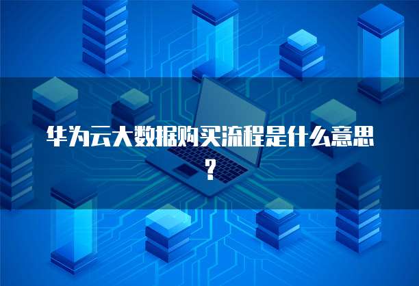 华为云大数据购买流程是什么意思?