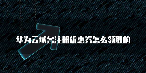 华为云域名注册优惠券怎么领取的