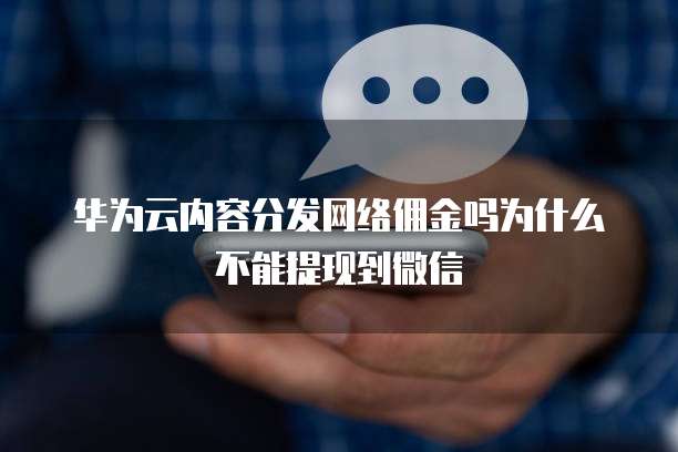 华为云内容分发网络佣金吗为什么不能提现到微信