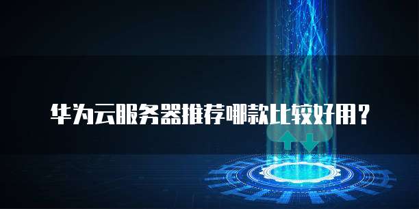 华为云服务器推荐哪款比较好用?